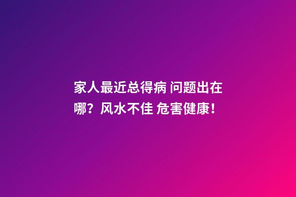 家人最近总得病 问题出在哪？风水不佳 危害健康！